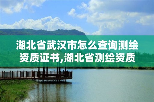 湖北省武漢市怎么查詢(xún)測(cè)繪資質(zhì)證書(shū),湖北省測(cè)繪資質(zhì)延期公告。