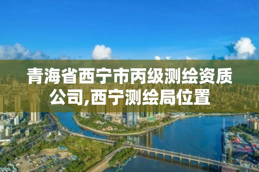 青海省西寧市丙級測繪資質公司,西寧測繪局位置