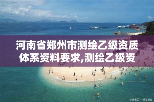 河南省鄭州市測繪乙級資質(zhì)體系資料要求,測繪乙級資質(zhì)證書。