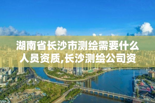 湖南省長沙市測繪需要什么人員資質,長沙測繪公司資質有哪家。