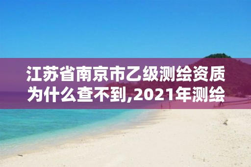 江蘇省南京市乙級測繪資質為什么查不到,2021年測繪乙級資質申報制度。