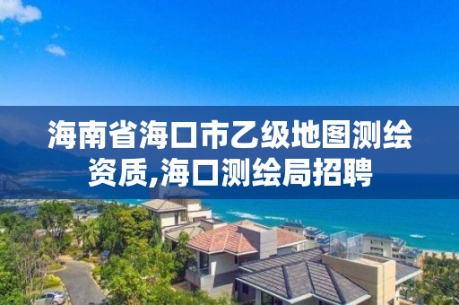 海南省海口市乙級地圖測繪資質,海口測繪局招聘