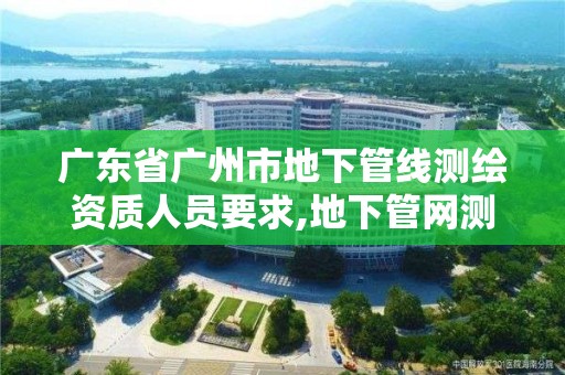 廣東省廣州市地下管線測繪資質人員要求,地下管網測繪資質。