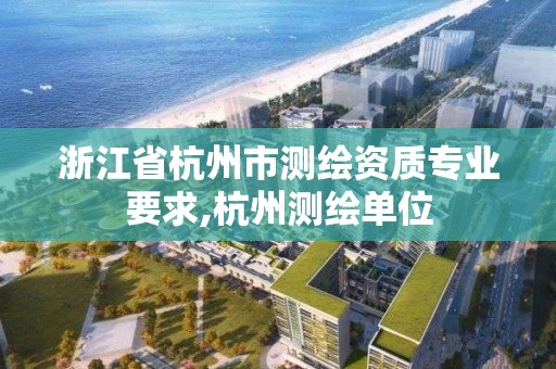 浙江省杭州市測繪資質專業要求,杭州測繪單位