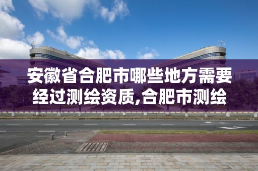 安徽省合肥市哪些地方需要經(jīng)過測繪資質(zhì),合肥市測繪院地址。