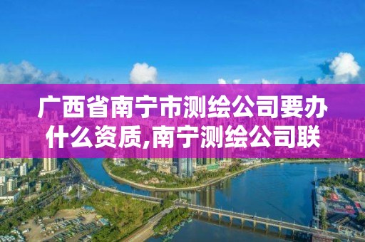 廣西省南寧市測繪公司要辦什么資質,南寧測繪公司聯系電話