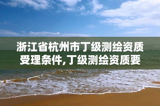 浙江省杭州市丁級測繪資質受理條件,丁級測繪資質要求