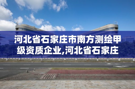 河北省石家莊市南方測繪甲級資質企業,河北省石家莊市南方測繪甲級資質企業有幾家