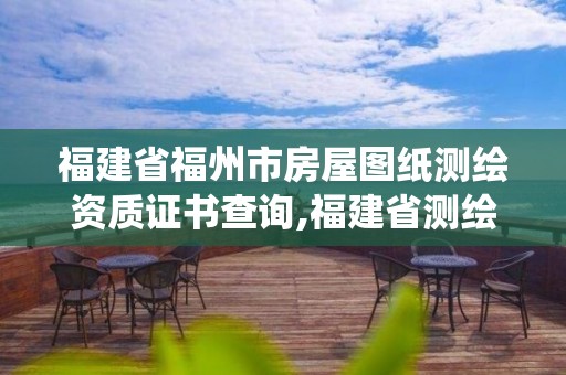 福建省福州市房屋圖紙測繪資質證書查詢,福建省測繪資質管理系統。