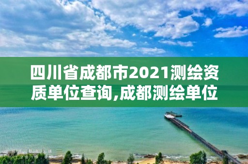 四川省成都市2021測繪資質單位查詢,成都測繪單位集中在哪些地方