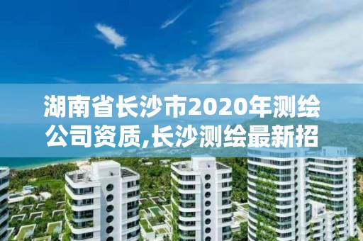 湖南省長沙市2020年測繪公司資質,長沙測繪最新招聘