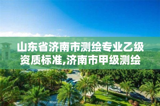 山東省濟南市測繪專業(yè)乙級資質(zhì)標準,濟南市甲級測繪資質(zhì)單位