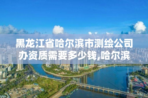 黑龍江省哈爾濱市測繪公司辦資質需要多少錢,哈爾濱測繪公司招聘。