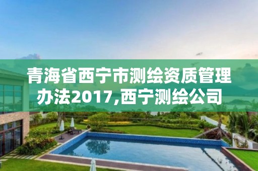 青海省西寧市測繪資質管理辦法2017,西寧測繪公司