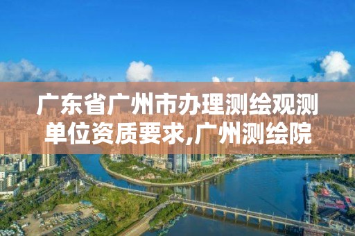 廣東省廣州市辦理測繪觀測單位資質要求,廣州測繪院電話。