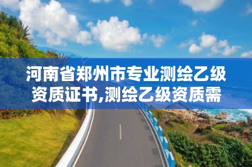 河南省鄭州市專業測繪乙級資質證書,測繪乙級資質需要多少專業人員