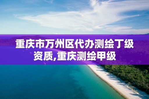 重慶市萬州區(qū)代辦測繪丁級資質,重慶測繪甲級