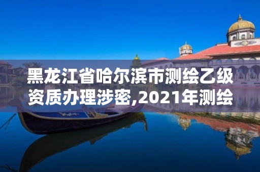 黑龍江省哈爾濱市測繪乙級資質辦理涉密,2021年測繪資質乙級人員要求