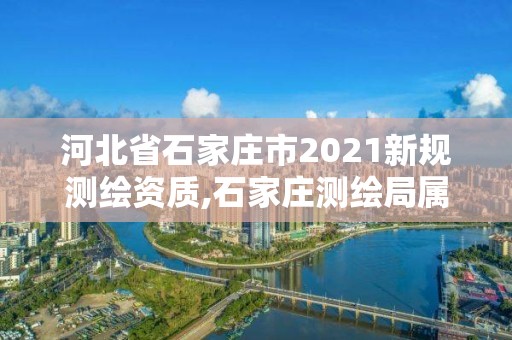 河北省石家莊市2021新規(guī)測(cè)繪資質(zhì),石家莊測(cè)繪局屬于哪個(gè)區(qū)