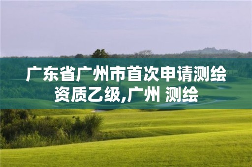 廣東省廣州市首次申請測繪資質(zhì)乙級,廣州 測繪