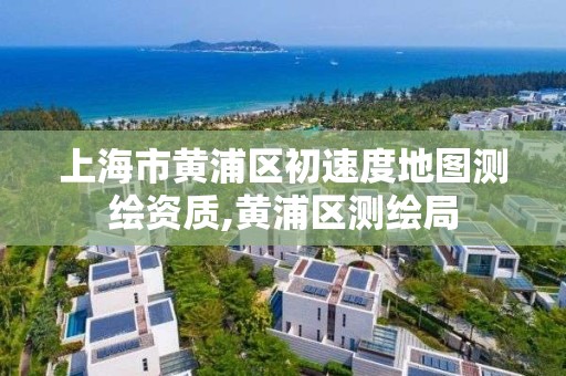 上海市黃浦區初速度地圖測繪資質,黃浦區測繪局