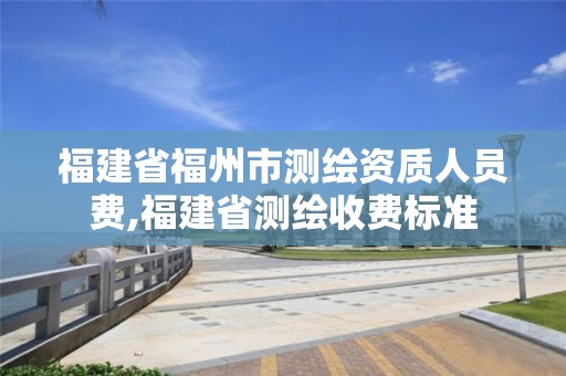 福建省福州市測(cè)繪資質(zhì)人員費(fèi),福建省測(cè)繪收費(fèi)標(biāo)準(zhǔn)