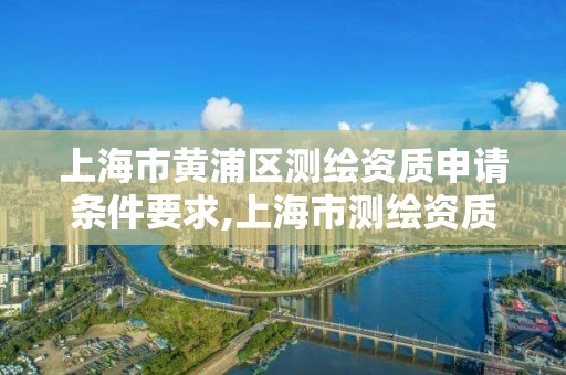 上海市黃浦區測繪資質申請條件要求,上海市測繪資質單位名單