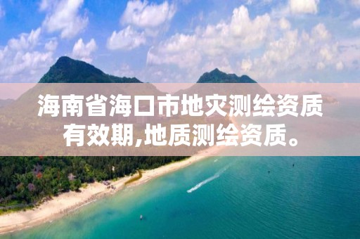 海南省海口市地災(zāi)測繪資質(zhì)有效期,地質(zhì)測繪資質(zhì)。