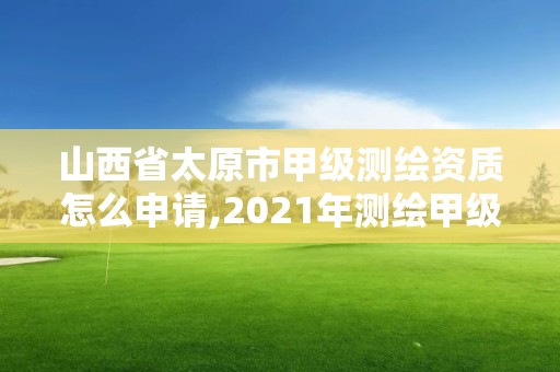 山西省太原市甲級測繪資質(zhì)怎么申請,2021年測繪甲級資質(zhì)申報條件