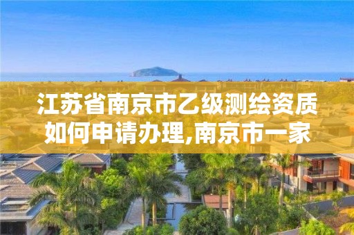 江蘇省南京市乙級測繪資質如何申請辦理,南京市一家測繪資質單位要使用。