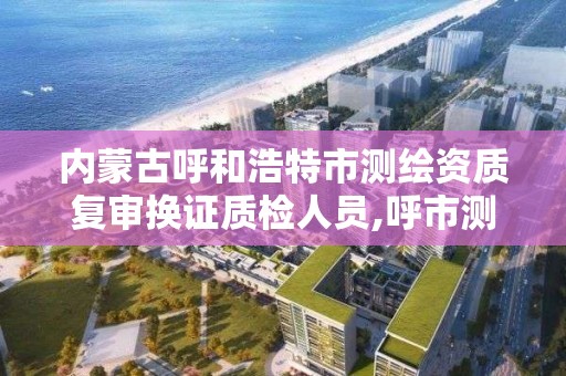 內蒙古呼和浩特市測繪資質復審換證質檢人員,呼市測繪單位。