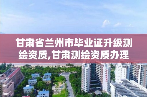 甘肅省蘭州市畢業證升級測繪資質,甘肅測繪資質辦理