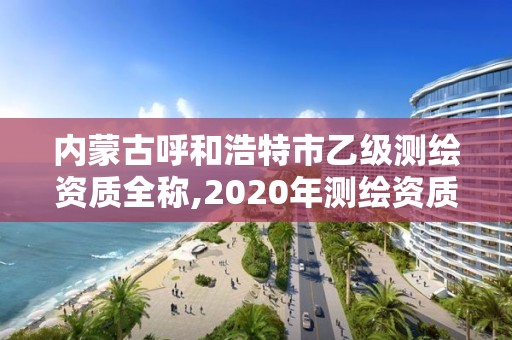 內蒙古呼和浩特市乙級測繪資質全稱,2020年測繪資質乙級需要什么條件