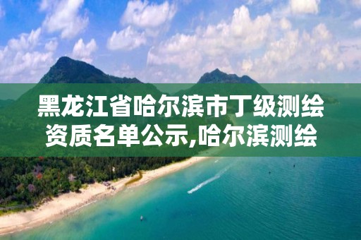 黑龍江省哈爾濱市丁級測繪資質名單公示,哈爾濱測繪職工中等專業學校