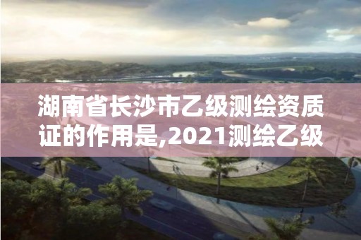 湖南省長沙市乙級測繪資質證的作用是,2021測繪乙級資質要求。