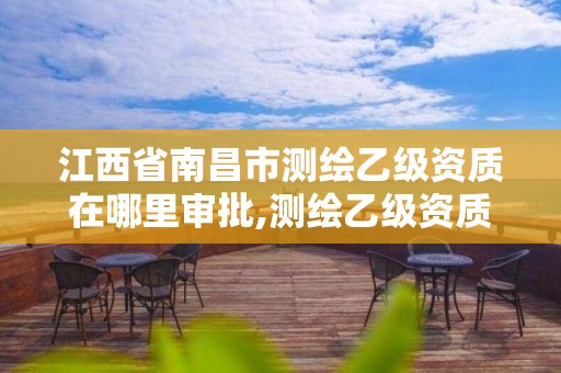 江西省南昌市測繪乙級資質(zhì)在哪里審批,測繪乙級資質(zhì)申報條件 最新