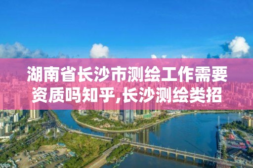 湖南省長沙市測繪工作需要資質嗎知乎,長沙測繪類招聘。