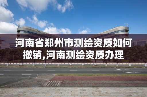 河南省鄭州市測繪資質如何撤銷,河南測繪資質辦理