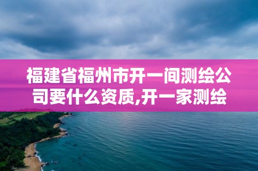 福建省福州市開一間測繪公司要什么資質,開一家測繪公司需要什么。