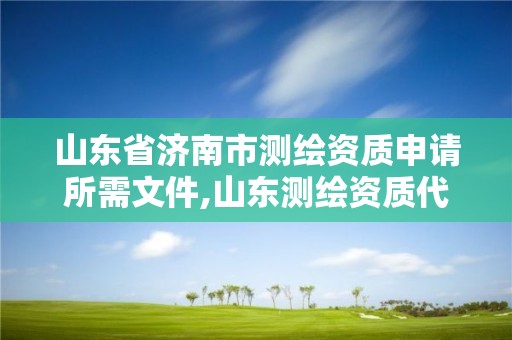 山東省濟南市測繪資質申請所需文件,山東測繪資質代辦