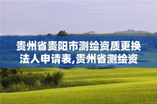 貴州省貴陽市測繪資質更換法人申請表,貴州省測繪資質單位。