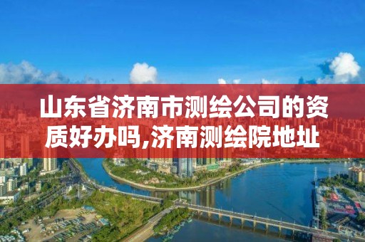 山東省濟南市測繪公司的資質好辦嗎,濟南測繪院地址