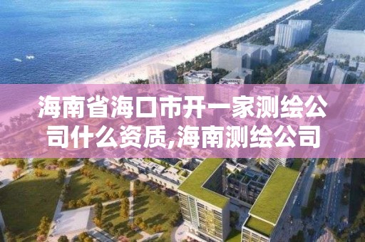 海南省海口市開一家測繪公司什么資質,海南測繪公司有多少家。