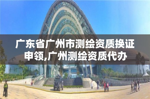 廣東省廣州市測繪資質換證申領,廣州測繪資質代辦