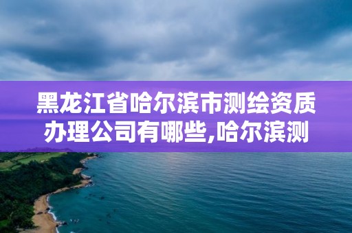 黑龍江省哈爾濱市測繪資質(zhì)辦理公司有哪些,哈爾濱測繪局屬于什么單位。