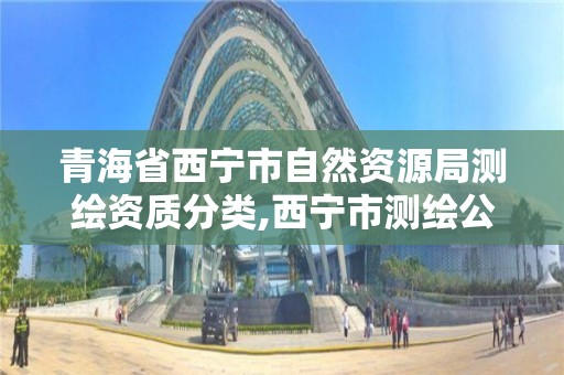 青海省西寧市自然資源局測繪資質分類,西寧市測繪公司