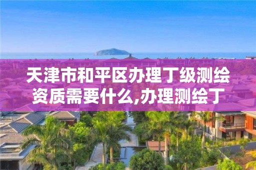 天津市和平區辦理丁級測繪資質需要什么,辦理測繪丁級資質需要什么條件。