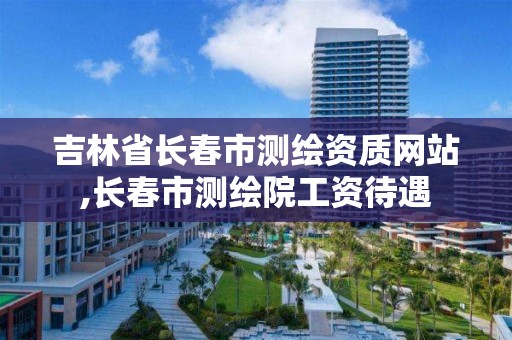 吉林省長春市測繪資質網站,長春市測繪院工資待遇