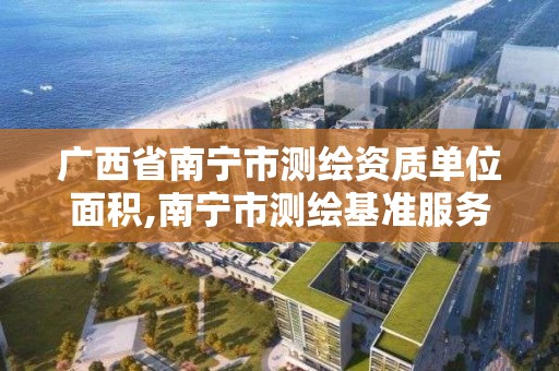 廣西省南寧市測繪資質單位面積,南寧市測繪基準服務平臺