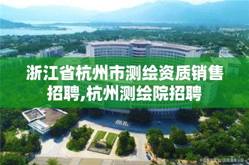 浙江省杭州市測繪資質(zhì)銷售招聘,杭州測繪院招聘